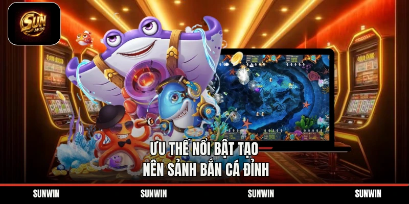 Ưu thế nổi bật tạo nên sảnh bắn cá đỉnh